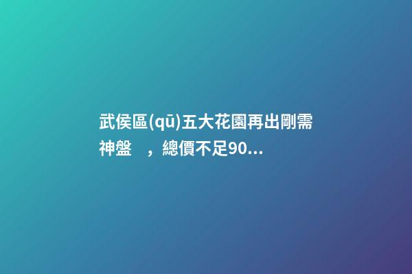 武侯區(qū)五大花園再出剛需神盤，總價不足90萬，吉春苑踩盤